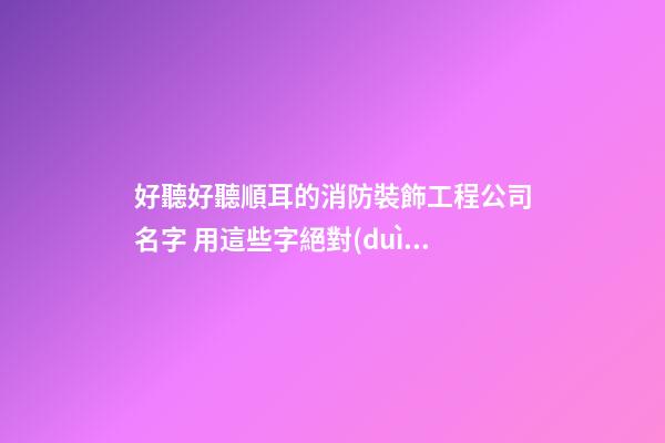 好聽好聽順耳的消防裝飾工程公司名字 用這些字絕對(duì)好看